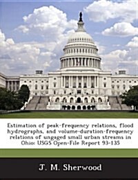 Estimation of Peak-Frequency Relations, Flood Hydrographs, and Volume-Duration-Frequency Relations of Ungaged Small Urban Streams in Ohio: Usgs Open-F (Paperback)