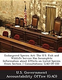 Endangered Species ACT: The U.S. Fish and Wildlife Service Has Incomplete Information about Effects on Listed Species from Section 7 Consultat (Paperback)