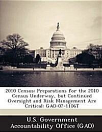 2010 Census: Preparations for the 2010 Census Underway, But Continued Oversight and Risk Management Are Critical: Gao-07-1106t (Paperback)