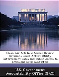 Clean Air ACT: New Source Review Revisions Could Affect Utility Enforcement Cases and Public Access to Emissions Data: Gao-04-58 (Paperback)