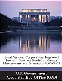 Legal Services Corporation: Improved Internal Controls Needed in Grants Management and Oversight: Gao-08-37 (Paperback)