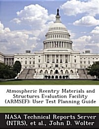 Atmospheric Reentry Materials and Structures Evaluation Facility (Armsef): User Test Planning Guide (Paperback)