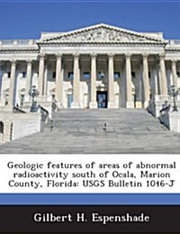 Geologic Features of Areas of Abnormal Radioactivity South of Ocala, Marion County, Florida: Usgs Bulletin 1046-J (Paperback)