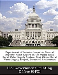 Department of Interior Inspector General Reports: Audit Report on the Oglala Sioux Rural Water Supply System, Mni Wiconi Rural Water Supply Project, B (Paperback)