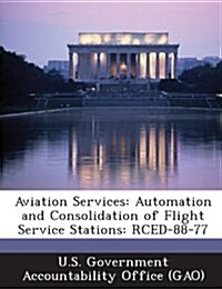 Aviation Services: Automation and Consolidation of Flight Service Stations: Rced-88-77 (Paperback)