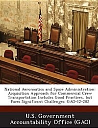 National Aeronautics and Space Administration: Acquisition Approach for Commercial Crew Transportation Includes Good Practices, But Faces Significant (Paperback)