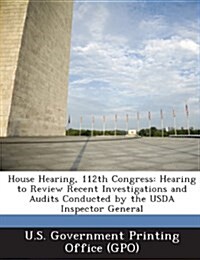 House Hearing, 112th Congress: Hearing to Review Recent Investigations and Audits Conducted by the USDA Inspector General (Paperback)