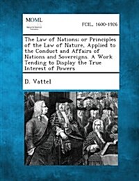 The Law of Nations; Or Principles of the Law of Nature, Applied to the Conduct and Affairs of Nations and Sovereigns. a Work Tending to Display the Tr (Paperback)