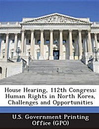 House Hearing, 112th Congress: Human Rights in North Korea, Challenges and Opportunities (Paperback)