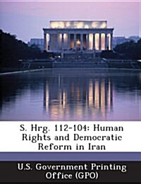 S. Hrg. 112-104: Human Rights and Democratic Reform in Iran (Paperback)
