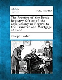The Practice of the Deeds Registry Office of the Cape Colony in Regard to the Transfer and Mortgage of Land. (Paperback)