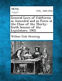 General Laws of California as Amended and in Force at the Close of the Thirty-Sixth Session of the Legislature, 1905 (Paperback)