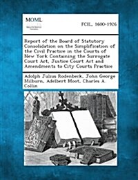 Report of the Board of Statutory Consolidation on the Simplification of the Civil Practice in the Courts of New York Containing the Surrogate Court AC (Paperback)