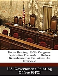 House Hearing, 110th Congress: Legislative Proposals to Reduce Greenhouse Gas Emissions: An Overview (Paperback)