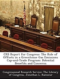 Crs Report for Congress: The Role of Offsets in a Greenhouse Gas Emissions Cap-And-Trade Program: Potential Benefits and Concerns (Paperback)