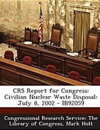 Crs Report for Congress: Civilian Nuclear Waste Disposal: July 8, 2002 - Ib92059 (Paperback)