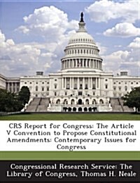 Crs Report for Congress: The Article V Convention to Propose Constitutional Amendments: Contemporary Issues for Congress (Paperback)