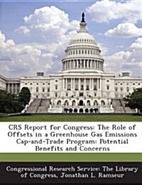 Crs Report for Congress: The Role of Offsets in a Greenhouse Gas Emissions Cap-And-Trade Program: Potential Benefits and Concerns (Paperback)