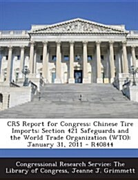 Crs Report for Congress: Chinese Tire Imports: Section 421 Safeguards and the World Trade Organization (Wto): January 31, 2011 - R40844 (Paperback)