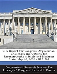 Crs Report for Congress: Afghanistan: Challenges and Options for Reconstructing a Stable and Moderate State: May 10, 2002 - Rl31389 (Paperback)