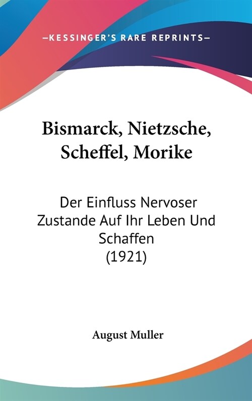 Bismarck, Nietzsche, Scheffel, Morike: Der Einfluss Nervoser Zustande Auf Ihr Leben Und Schaffen (1921) (Hardcover)