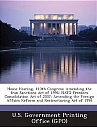 House Hearing, 110th Congress: Amending the Iran Sanctions Act of 1996: NATO Freedom Consolidation Act of 2007: Amending the Foreign Affairs Reform a (Paperback)