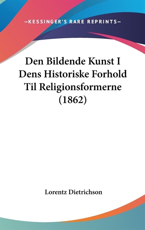 Den Bildende Kunst I Dens Historiske Forhold Til Religionsformerne (1862) (Hardcover)