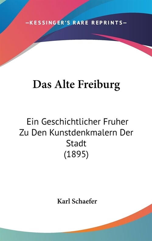 Das Alte Freiburg: Ein Geschichtlicher Fruher Zu Den Kunstdenkmalern Der Stadt (1895) (Hardcover)