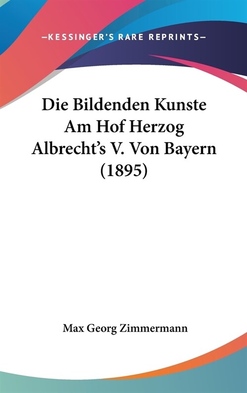 Die Bildenden Kunste Am Hof Herzog Albrechts V. Von Bayern (1895) (Hardcover)