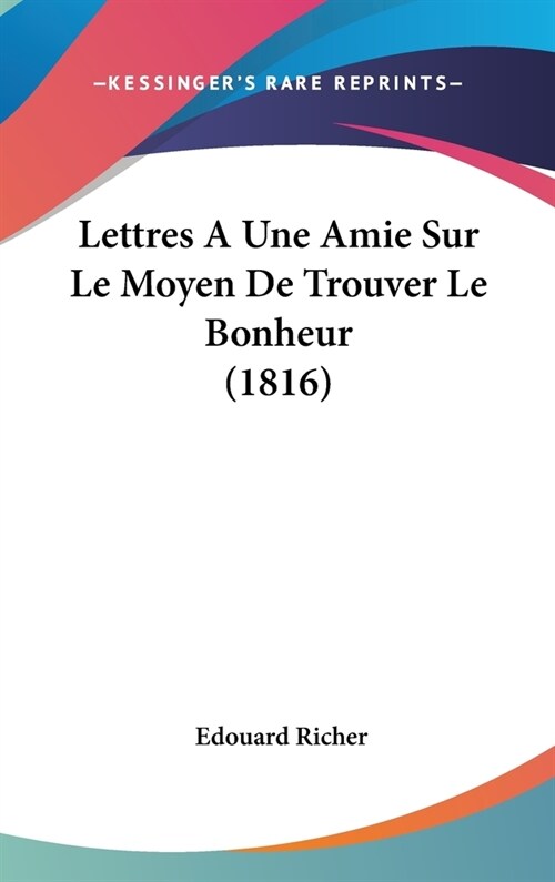 Lettres a Une Amie Sur Le Moyen de Trouver Le Bonheur (1816) (Hardcover)