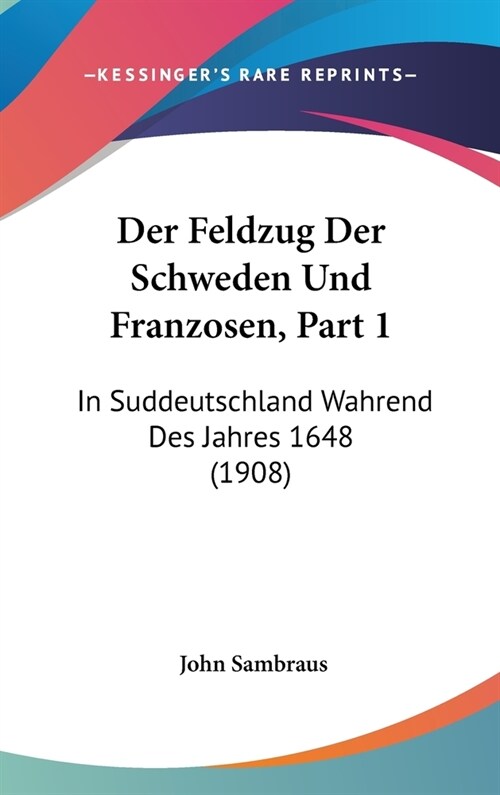 Der Feldzug Der Schweden Und Franzosen, Part 1: In Suddeutschland Wahrend Des Jahres 1648 (1908) (Hardcover)