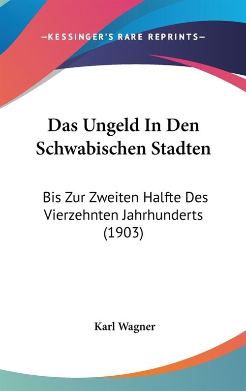 Das Ungeld in Den Schwabischen Stadten: Bis Zur Zweiten Halfte Des Vierzehnten Jahrhunderts (1903) (Hardcover)
