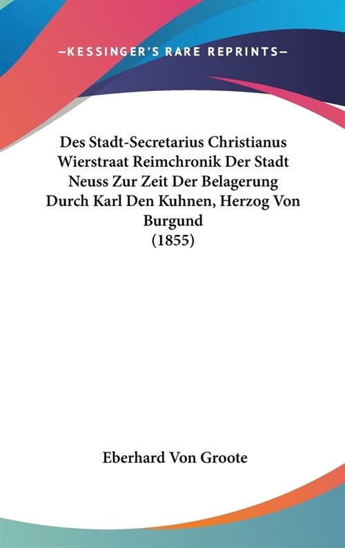 Des Stadt-Secretarius Christianus Wierstraat Reimchronik Der Stadt Neuss Zur Zeit Der Belagerung Durch Karl Den Kuhnen, Herzog Von Burgund (1855) (Hardcover)