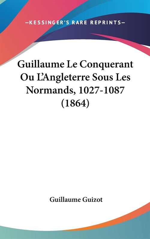 Guillaume Le Conquerant Ou LAngleterre Sous Les Normands, 1027-1087 (1864) (Hardcover)