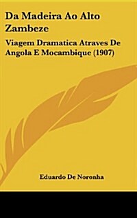 Da Madeira Ao Alto Zambeze: Viagem Dramatica Atraves de Angola E Mocambique (1907) (Hardcover)