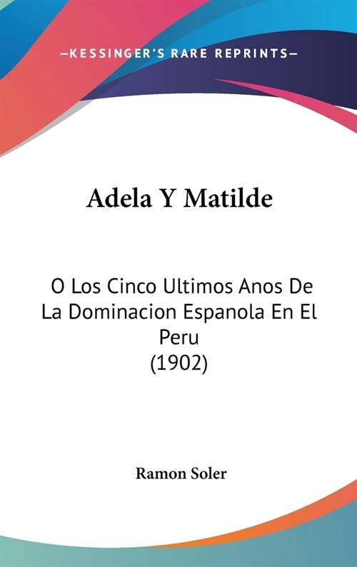 Adela y Matilde: O Los Cinco Ultimos Anos de La Dominacion Espanola En El Peru (1902) (Hardcover)