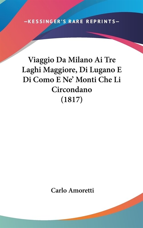 Viaggio Da Milano AI Tre Laghi Maggiore, Di Lugano E Di Como E Ne Monti Che Li Circondano (1817) (Hardcover)