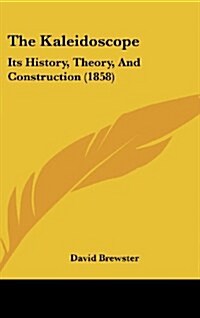 The Kaleidoscope: Its History, Theory, and Construction (1858) (Hardcover)