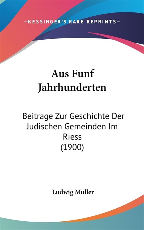 Aus Funf Jahrhunderten: Beitrage Zur Geschichte Der Judischen Gemeinden Im Riess (1900) (Hardcover)