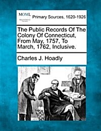 The Public Records of the Colony of Connecticut, from May, 1757, to March, 1762, Inclusive. (Paperback)