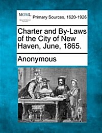 Charter and By-Laws of the City of New Haven, June, 1865. (Paperback)