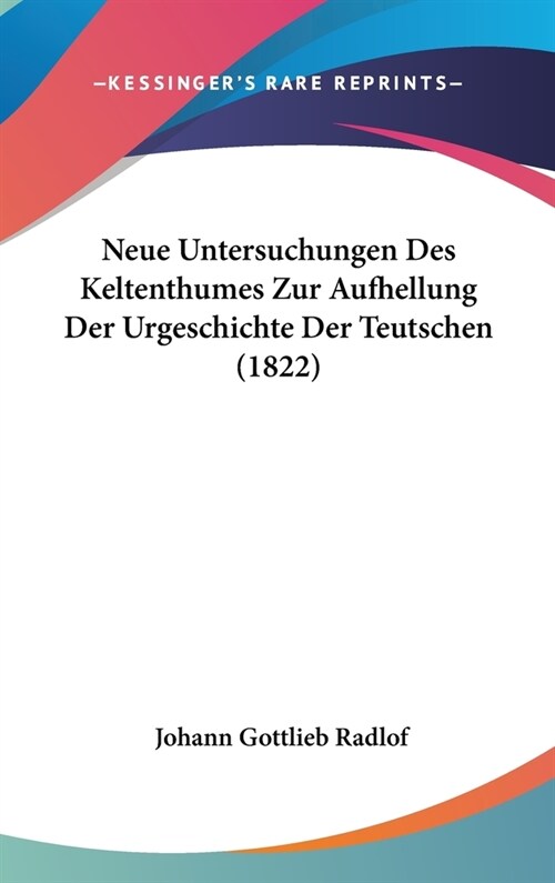 Neue Untersuchungen Des Keltenthumes Zur Aufhellung Der Urgeschichte Der Teutschen (1822) (Hardcover)