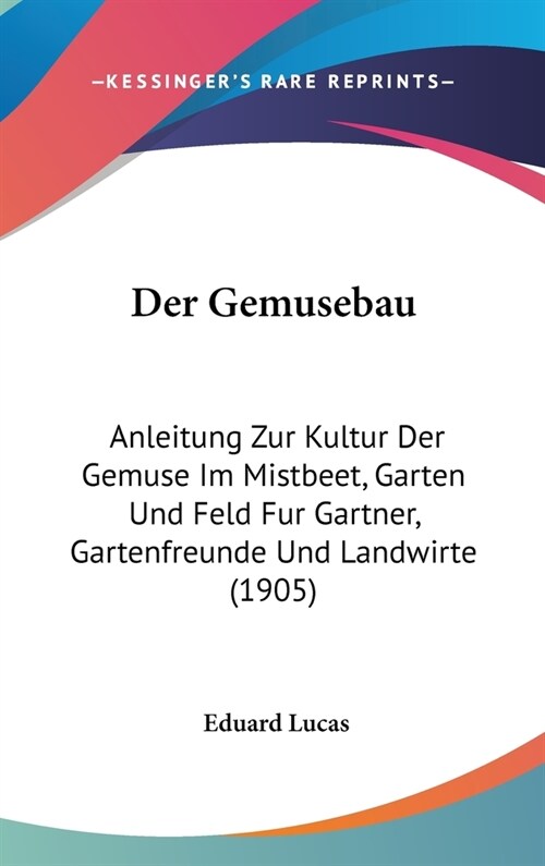 Der Gemusebau: Anleitung Zur Kultur Der Gemuse Im Mistbeet, Garten Und Feld Fur Gartner, Gartenfreunde Und Landwirte (1905) (Hardcover)