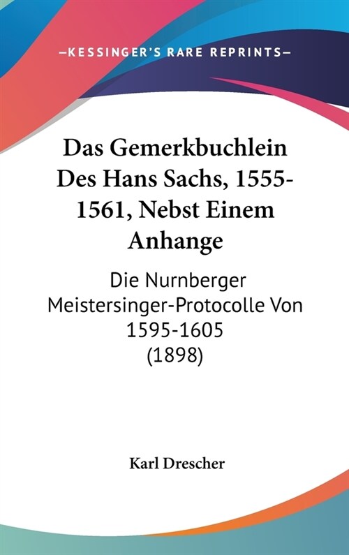 Das Gemerkbuchlein Des Hans Sachs, 1555-1561, Nebst Einem Anhange: Die Nurnberger Meistersinger-Protocolle Von 1595-1605 (1898) (Hardcover)