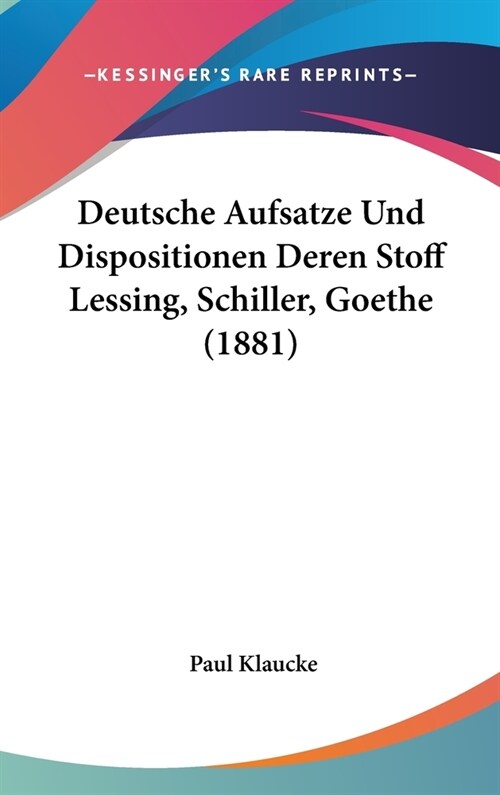 Deutsche Aufsatze Und Dispositionen Deren Stoff Lessing, Schiller, Goethe (1881) (Hardcover)