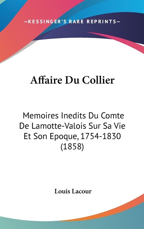 Affaire Du Collier: Memoires Inedits Du Comte de Lamotte-Valois Sur Sa Vie Et Son Epoque, 1754-1830 (1858) (Hardcover)