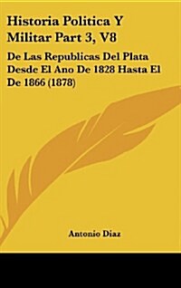 Historia Politica y Militar Part 3, V8: de Las Republicas del Plata Desde El Ano de 1828 Hasta El de 1866 (1878) (Hardcover)