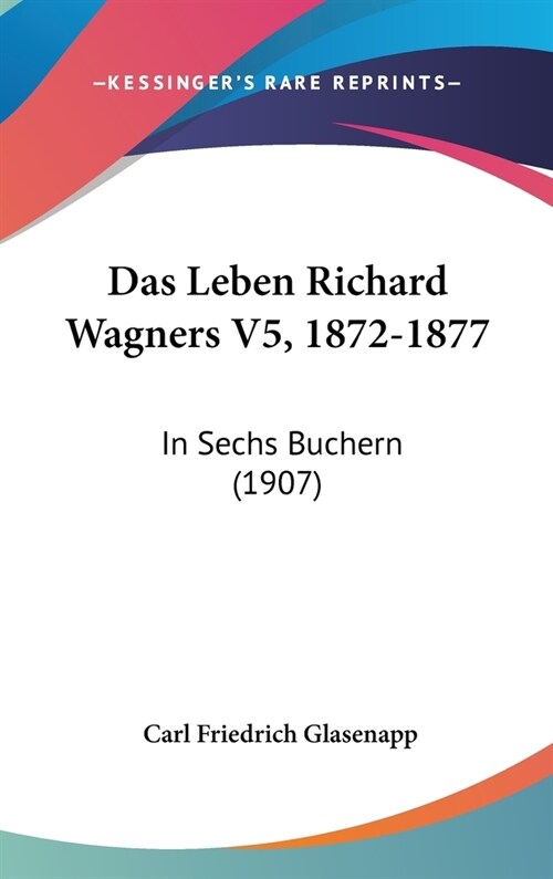 Das Leben Richard Wagners V5, 1872-1877: In Sechs Buchern (1907) (Hardcover)