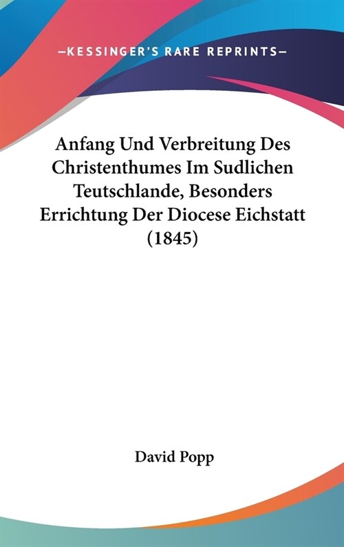 Anfang Und Verbreitung Des Christenthumes Im Sudlichen Teutschlande, Besonders Errichtung Der Diocese Eichstatt (1845) (Hardcover)