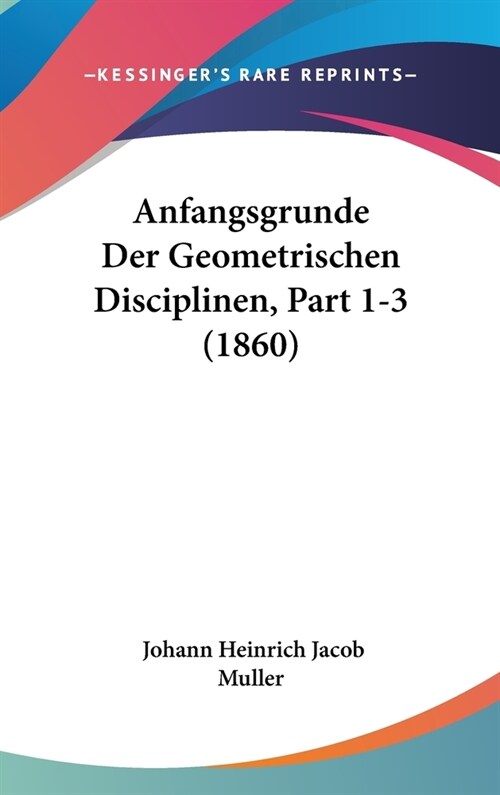 Anfangsgrunde Der Geometrischen Disciplinen, Part 1-3 (1860) (Hardcover)